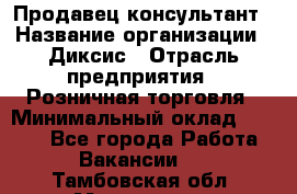 Продавец-консультант › Название организации ­ Диксис › Отрасль предприятия ­ Розничная торговля › Минимальный оклад ­ 9 000 - Все города Работа » Вакансии   . Тамбовская обл.,Моршанск г.